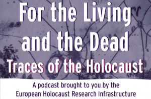 EHRI Podcast Series For the Living and the Dead. Traces of the Holocaust